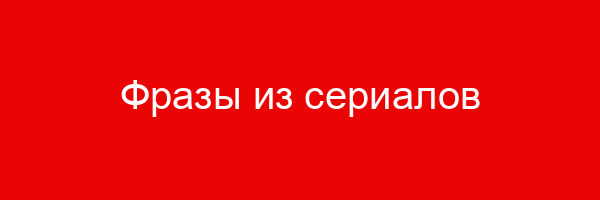Фразы из сериалов