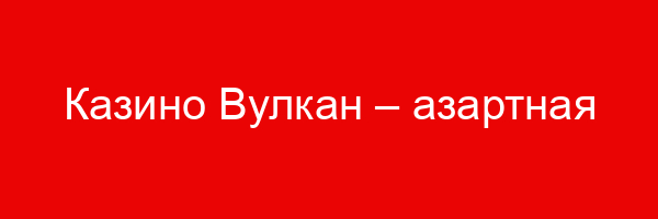 Казино Вулкан – азартная игра и приятный досуг