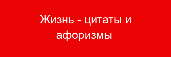 Жизнь — цитаты и афоризмы (500 цитат)