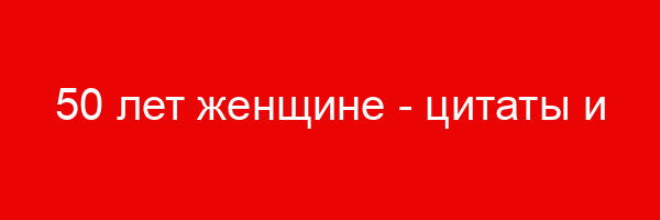50 лет женщине — цитаты и афоризмы (50 цитат)