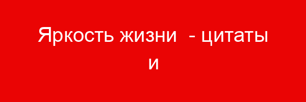 Яркость жизни — цитаты и афоризмы (50 цитат)