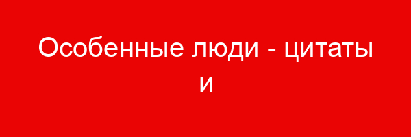 Особенные люди — цитаты и афоризмы (20 цитат)