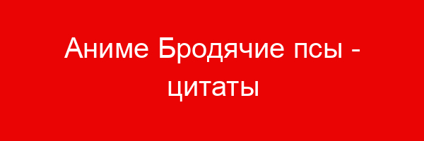 Аниме Бродячие псы — цитаты и афоризмы (78 цитат)