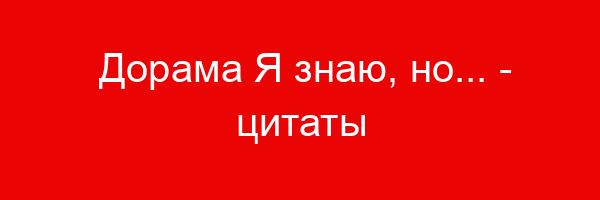 Дорама Я знаю, но… — цитаты и афоризмы (5 цитат)