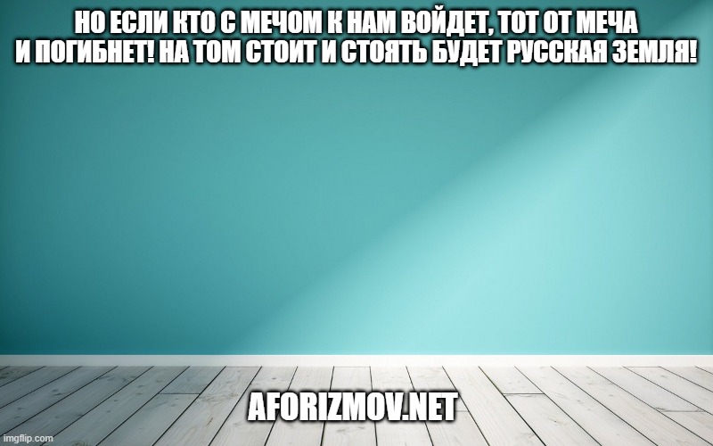 Но если кто с мечом к нам войдет, тот от меча и погибнет! На том стоит и стоять будет русская земля!