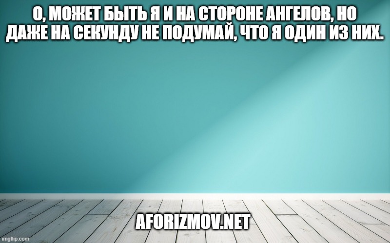 О, может быть я и на стороне ангелов, но даже на секунду не подумай, что я один из них.