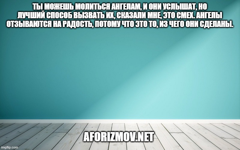 Ты можешь молиться ангелам, и они услышат, но лучший способ вызвать их, сказали мне, это смех. Ангелы отзываются на радость, потому что это то, из чего они сделаны.