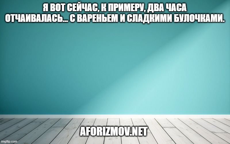 Я вот сейчас, к примеру, два часа отчаивалась... с вареньем и сладкими булочками.