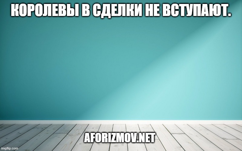 Королевы в сделки не вступают.