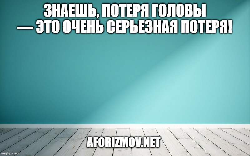 Знаешь, потеря головы — это очень серьезная потеря!