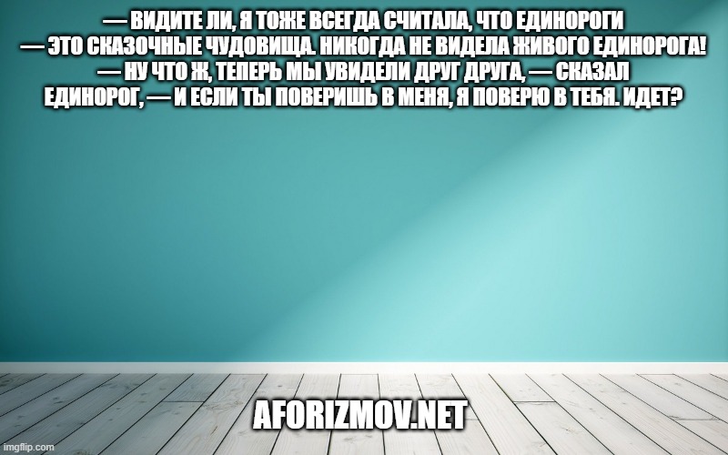 — Видите ли, я тоже всегда считала, что единороги — это сказочные чудовища. Никогда не видела живого единорога! — Ну что ж, теперь мы увидели друг друга, — сказал единорог, — и если ты поверишь в меня, я поверю в тебя. Идет?