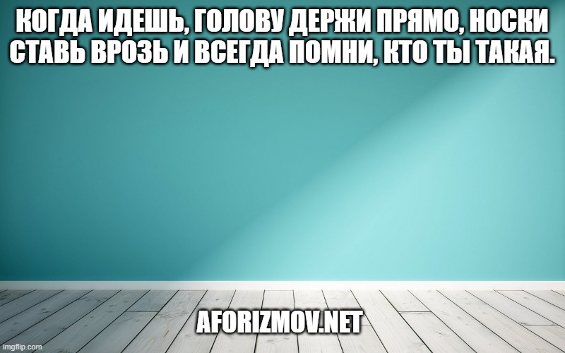 Когда идешь, голову держи прямо, носки ставь врозь и всегда помни, кто ты такая.
