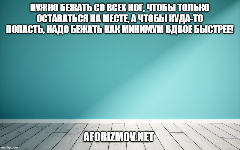 Нужно бежать со всех ног, чтобы только оставаться на месте, а чтобы куда-то попасть, надо бежать как минимум вдвое быстрее!