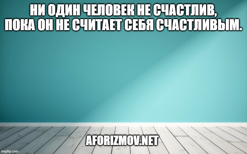 Ни один человек не счастлив, пока он не считает себя счастливым.
