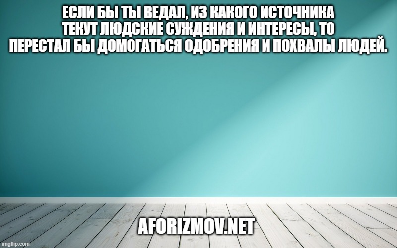 Если бы ты ведал, из какого источника текут людские суждения и интересы, то перестал бы домогаться одобрения и похвалы людей.
