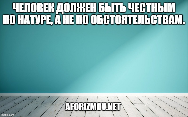 Человек должен быть честным по натуре, а не по обстоятельствам.