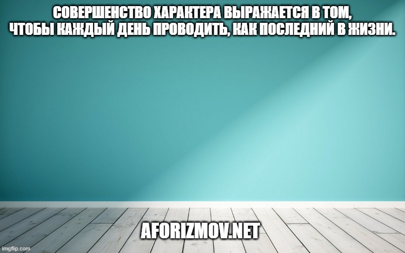 Совершенство характера выражается в том, чтобы каждый день проводить, как последний в жизни.