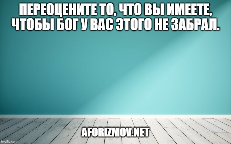 Переоцените то, что вы имеете, чтобы Бог у вас этого не забрал.