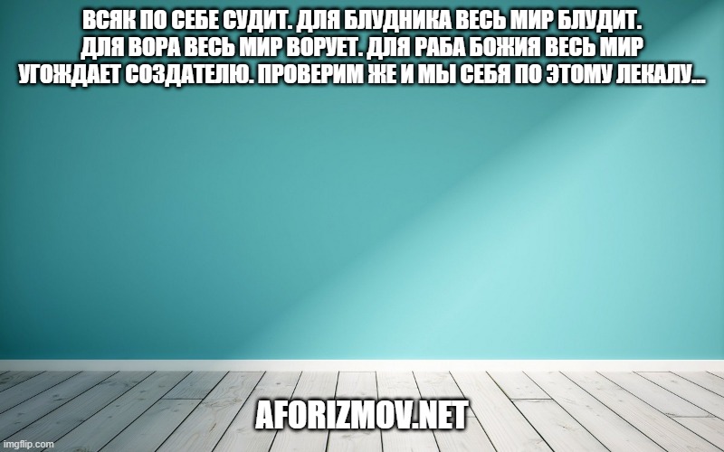 Всяк по себе судит. Для блудника весь мир блудит. Для вора весь мир ворует. Для раба Божия весь мир угождает Создателю. Проверим же и мы себя по этому лекалу...