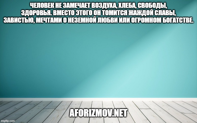 Человек не замечает воздуха, хлеба, свободы, здоровья. Вместо этого он томится жаждой славы, завистью, мечтами о неземной любви или огромном богатстве.