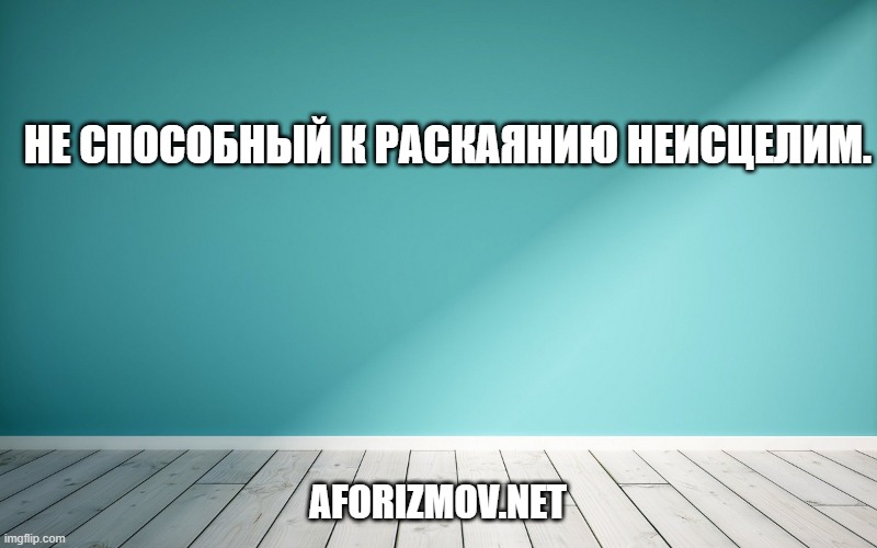 Не способный к раскаянию неисцелим.