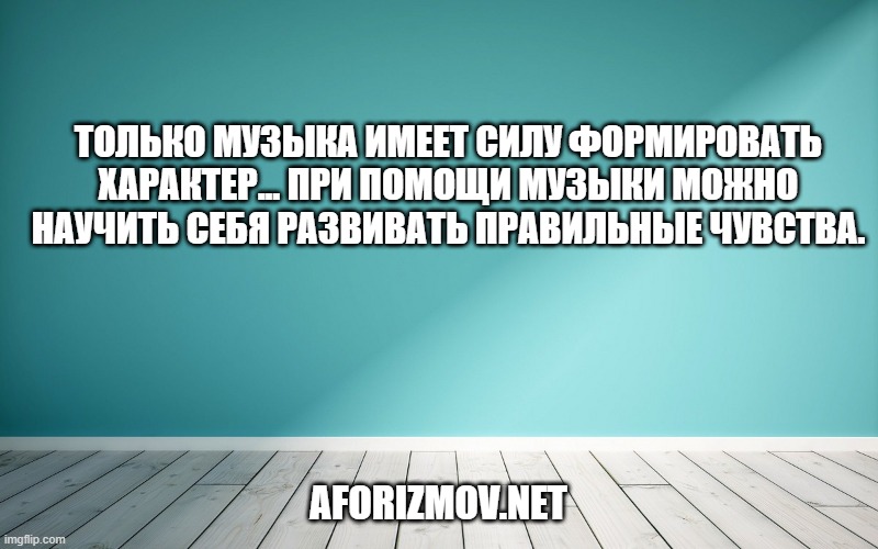 Только музыка имеет силу формировать характер... При помощи музыки можно научить себя развивать правильные чувства.