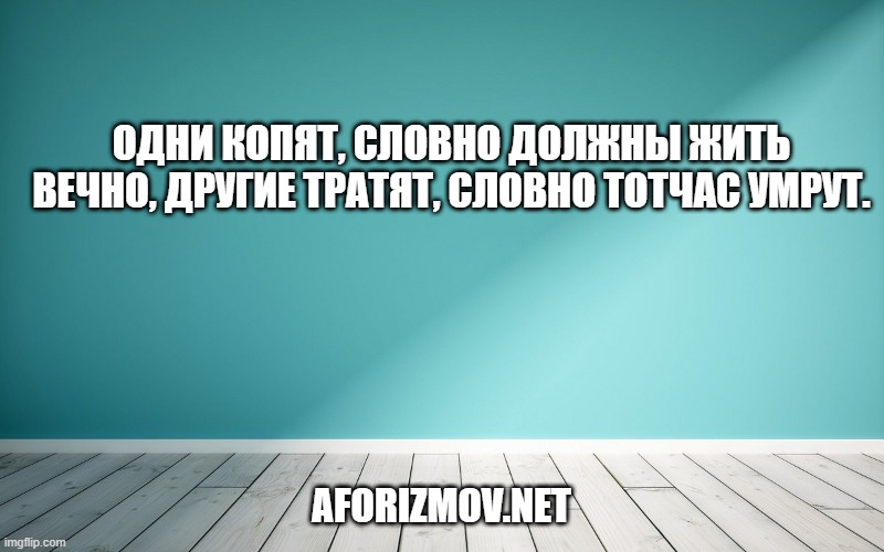 Одни копят, словно должны жить вечно, другие тратят, словно тотчас умрут.