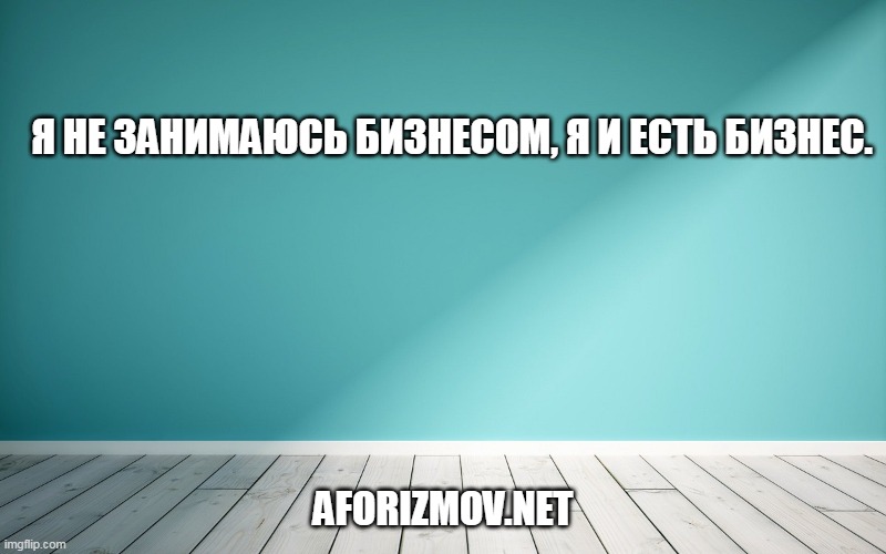 Я не занимаюсь бизнесом, я и есть бизнес.