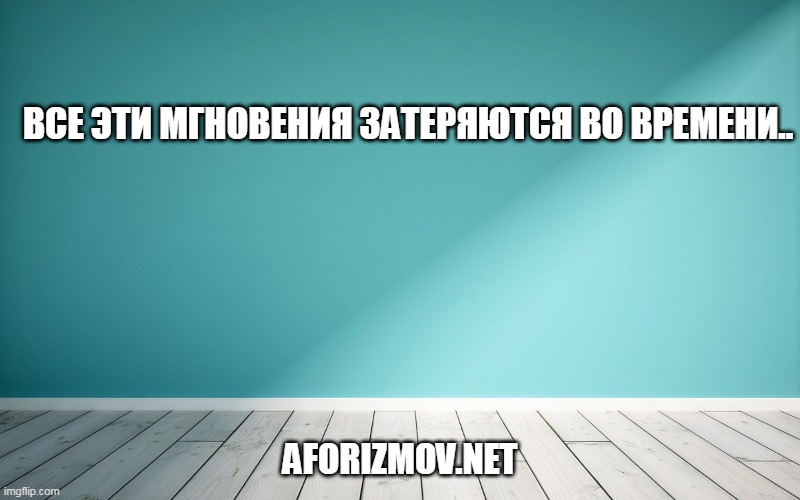 Все эти мгновения затеряются во времени.