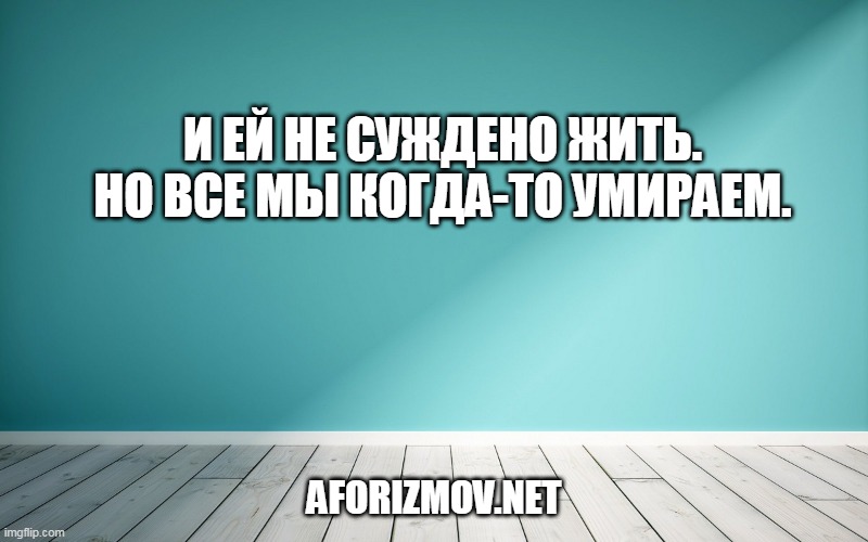 И ей не суждено жить. Но все мы когда-то умираем.