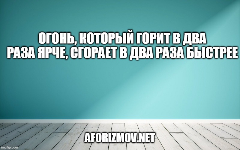 Огонь, который горит в два раза ярче, сгорает в два раза быстрее