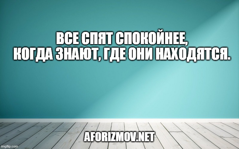 Все спят спокойнее, когда знают, где они находятся.