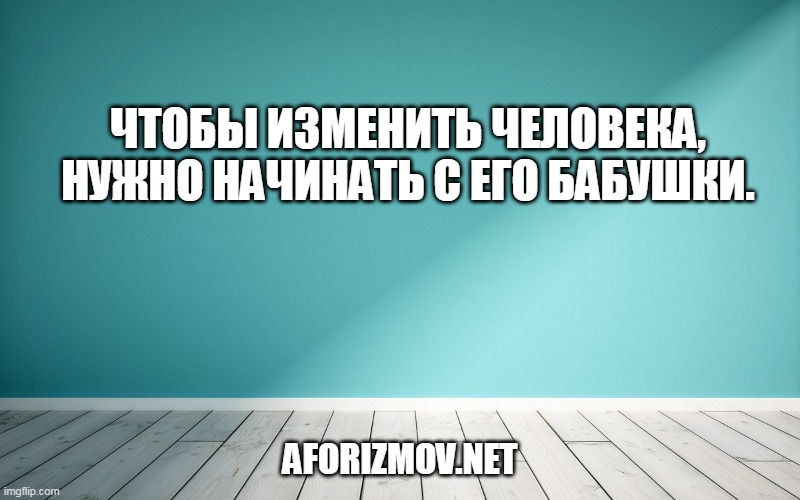 Чтобы изменить человека, нужно начинать с его бабушки.