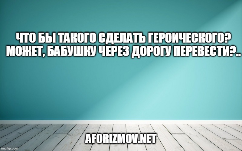 Что бы такого сделать героического? Может, бабушку через дорогу перевести?..