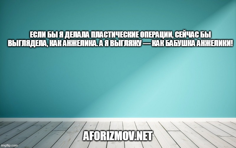 Если бы я делала пластические операции, сейчас бы выглядела, как Анжелика. А я выгляжу — как бабушка Анжелики!