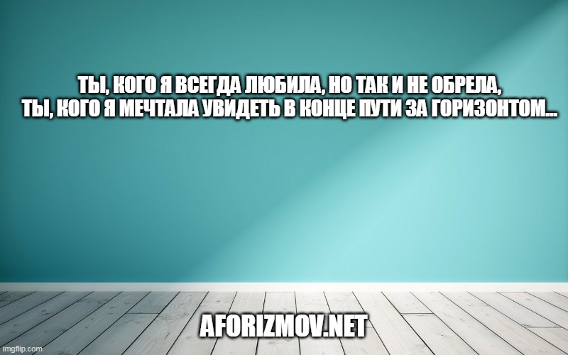 Ты, кого я всегда любила, но так и не обрела, ты, кого я мечтала увидеть в конце пути за горизонтом…