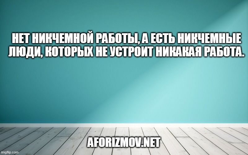 Нет никчемной работы, а есть никчемные люди, которых не устроит никакая работа.