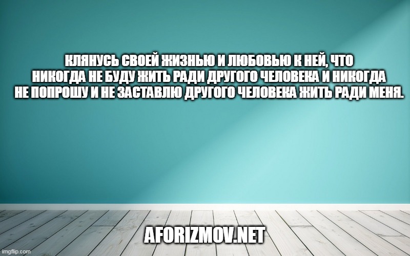 Клянусь своей жизнью и любовью к ней, что никогда не буду жить ради другого человека и никогда не попрошу и не заставлю другого человека жить ради меня.