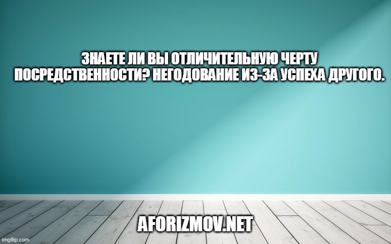 Знаете ли вы отличительную черту посредственности? Негодование из-за успеха другого.