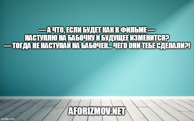 — А что, если будет как в фильме — наступлю на бабочку и будущее изменится? — Тогда не наступай на бабочек... Чего они тебе сделали?!