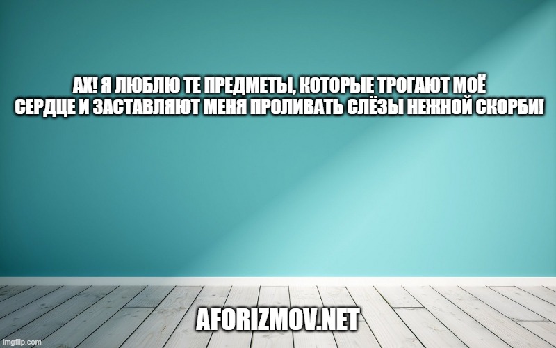 Ах! Я люблю те предметы, которые трогают моё сердце и заставляют меня проливать слёзы нежной скорби!