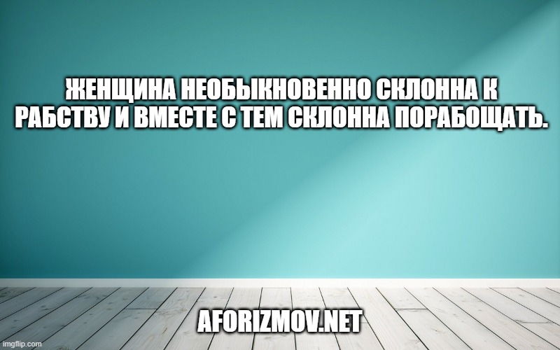 Женщина необыкновенно склонна к рабству и вместе с тем склонна порабощать.