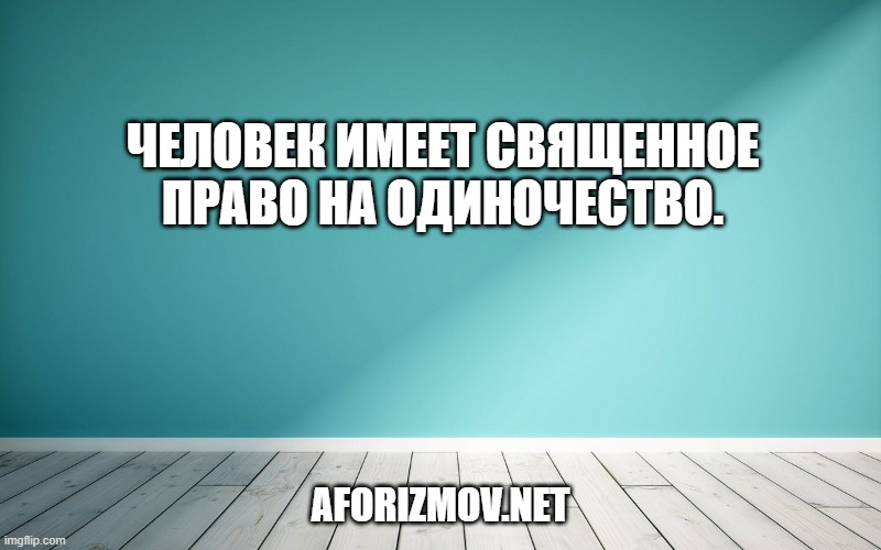 Человек имеет священное право на одиночество.