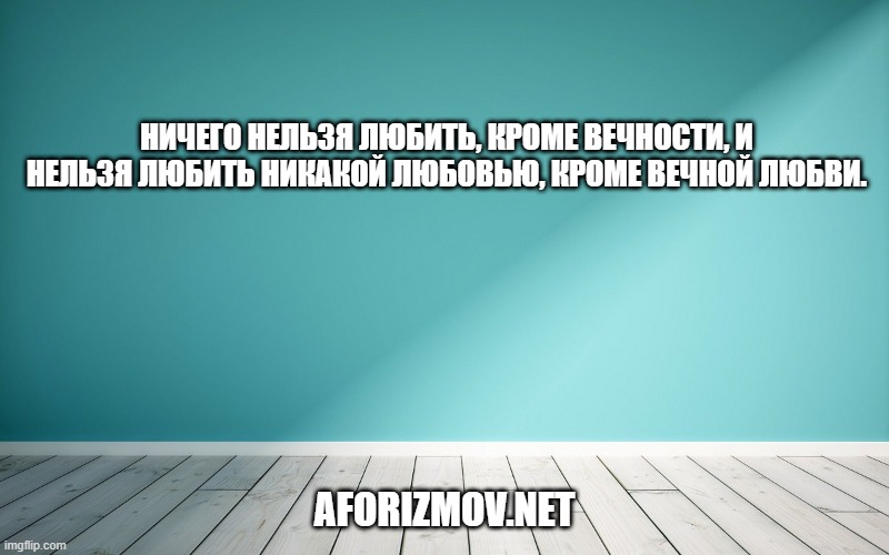 Ничего нельзя любить, кроме вечности, и нельзя любить никакой любовью, кроме вечной любви.
