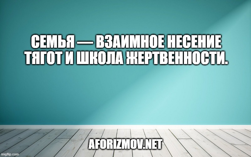Семья — взаимное несение тягот и школа жертвенности.