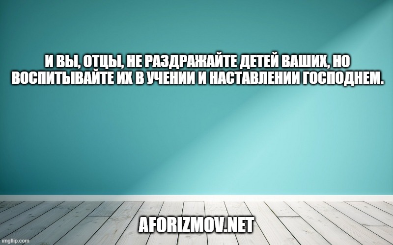 И вы, отцы, не раздражайте детей ваших, но воспитывайте их в учении и наставлении Господнем.