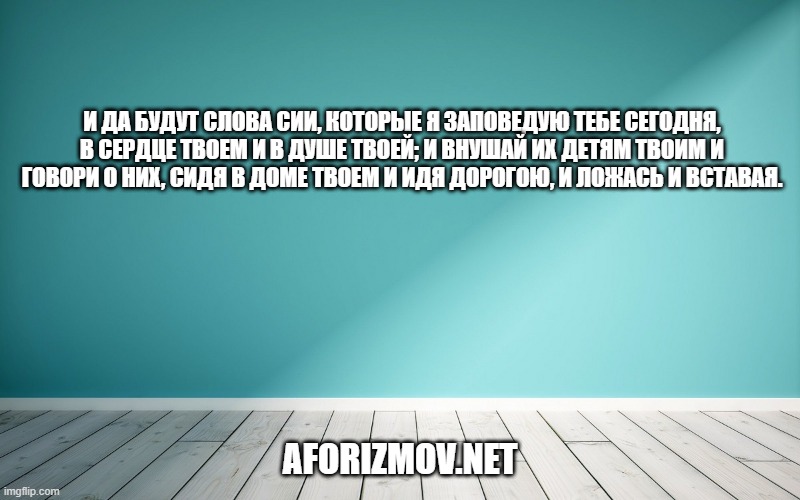 И да будут слова сии, которые Я заповедую тебе сегодня, в сердце твоем и в душе твоей; и внушай их детям твоим и говори о них, сидя в доме твоем и идя дорогою, и ложась и вставая.