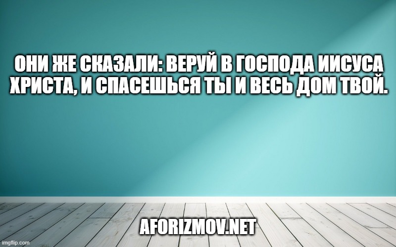 Они же сказали: веруй в Господа Иисуса Христа, и спасешься ты и весь дом твой.