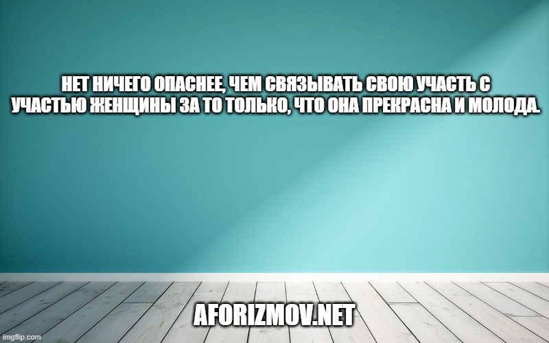 Нет ничего опаснее, чем связывать свою участь с участью женщины за то только, что она прекрасна и молода.