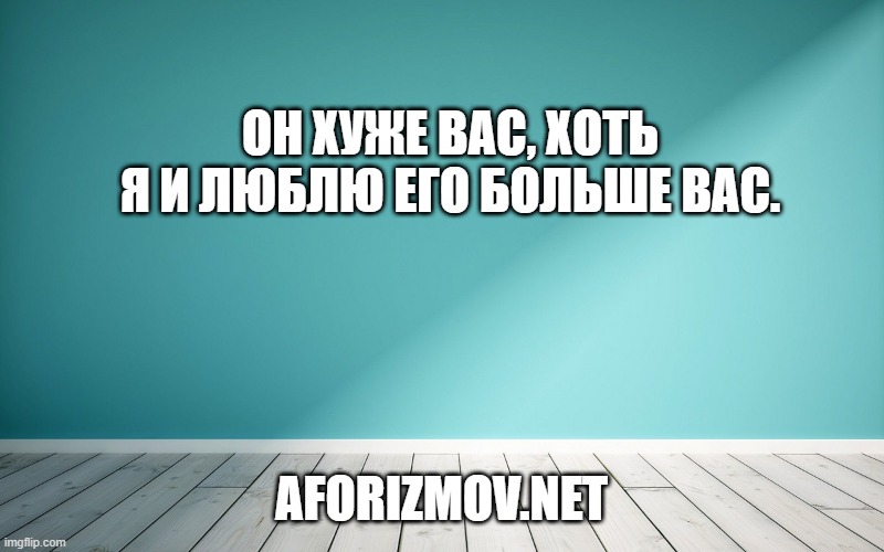 Он хуже вас, хоть я и люблю его больше вас.